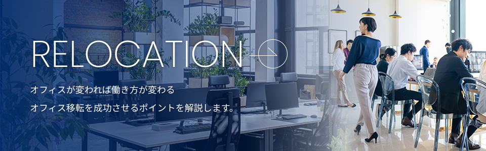 RELOCATION オフィスが変われば働き方が変わる オフィス移転を成功させるポイントを解説します。